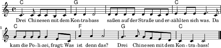 <<
\chords {
\set chordChanges = ##t
c1 | g | g | c |
c | f | g | c |
}
\relative c' {
\clef treble
\key c \major
\time 4/4
c4. c8 c8 c b c | d4 d d2 | d8 d d d d d c d | e4 e8 e e4. c8 |
g'8 g g g g4 e8 c | a'4 a4 a2 | g4. a8 g8 f e d | c4 c c2 |\bar "|."
}
\addlyrics {
Drei Chi -- ne -- sen mit dem | Kon -- tra -- bass | sa -- ßen auf der Stra -- ße und er -- | zähl -- ten sich was. Da |
kam die Po -- li -- zei, fragt: Was | ist denn das? | Drei Chi -- ne -- sen mit dem | Kon -- tra -- bass! |
}
>>